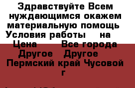 Здравствуйте.Всем нуждающимся окажем материальную помощь. Условия работы 50 на 5 › Цена ­ 1 - Все города Другое » Другое   . Пермский край,Чусовой г.